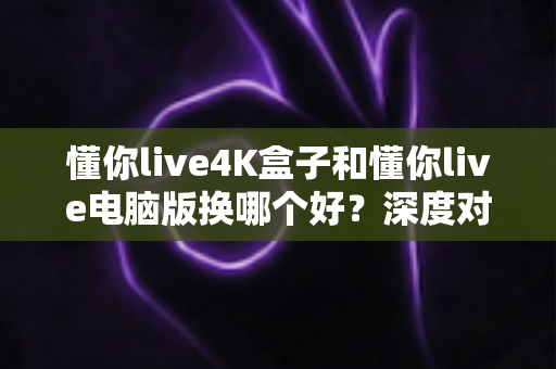 懂你live4K盒子和懂你live电脑版换哪个好?深度对比助你一次选对不后悔 懂你live4K盒子和懂你live电脑版换哪个好?深度对比助你一次选对不后悔