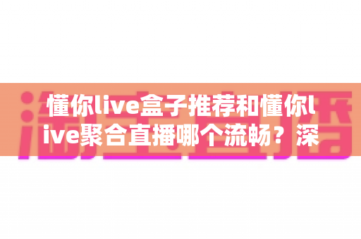懂你live盒子推荐和懂你live聚合直播哪个流畅?深度实测对比,助你告别卡顿、畅享高清直播新体验 懂你live盒子推荐和懂你live聚合直播哪个流畅?深度实测对比,助你告别卡顿、畅享高清直播新体验