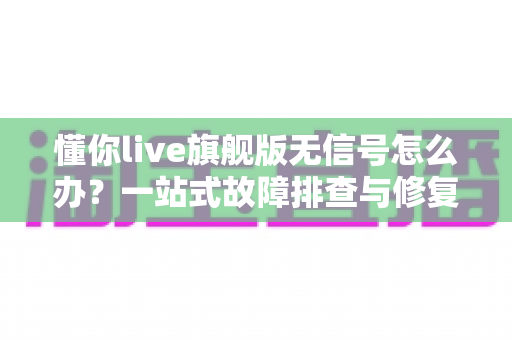 懂你live旗舰版无信号怎么办?一站式故障排查与修复全攻略 懂你live旗舰版无信号怎么办?一站式故障排查与修复全攻略
