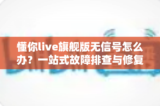 懂你live旗舰版无信号怎么办？一站式故障排查与修复全攻略