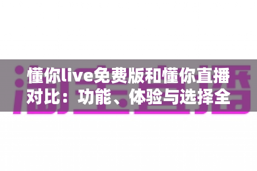 懂你live免费版和懂你直播对比：功能、体验与选择全指南