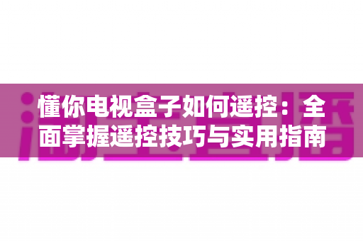 懂你电视盒子如何遥控:全面掌握遥控技巧与实用指南,轻松玩转家庭观影体验 懂你电视盒子如何遥控:全面掌握遥控技巧与实用指南,轻松玩转家庭观影体验