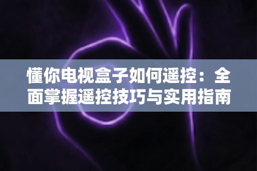 懂你电视盒子如何遥控:全面掌握遥控技巧与实用指南,轻松玩转家庭观影体验 懂你电视盒子如何遥控:全面掌握遥控技巧与实用指南,轻松玩转家庭观影体验