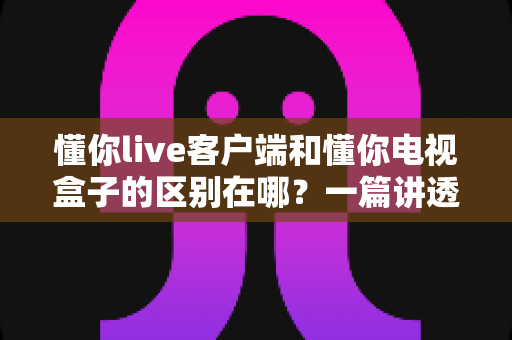 懂你live客户端和懂你电视盒子的区别在哪?一篇讲透软件与硬件观影方案的深度对比指南 懂你live客户端和懂你电视盒子的区别在哪?一篇讲透软件与硬件观影方案的深度对比指南