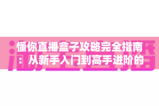 懂你直播盒子攻略完全指南:从新手入门到高手进阶的实用技巧全解析 懂你直播盒子攻略完全指南:从新手入门到高手进阶的实用技巧全解析