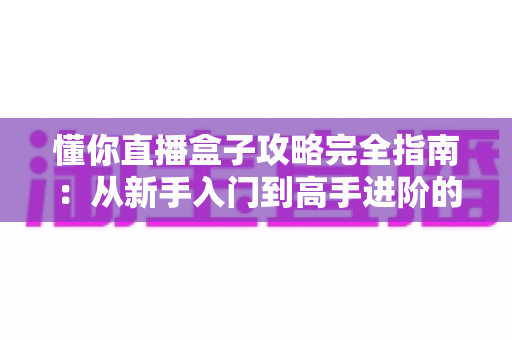 懂你直播盒子攻略完全指南：从新手入门到高手进阶的实用技巧全解析