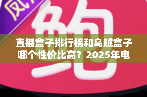 直播盒子排行榜和乌贼盒子哪个性价比高?2025年电视盒子选购全攻略 直播盒子排行榜和乌贼盒子哪个性价比高?2025年电视盒子选购全攻略
