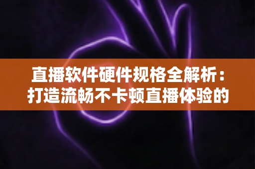直播软件硬件规格全解析:打造流畅不卡顿直播体验的完整配置指南 直播软件硬件规格全解析:打造流畅不卡顿直播体验的完整配置指南