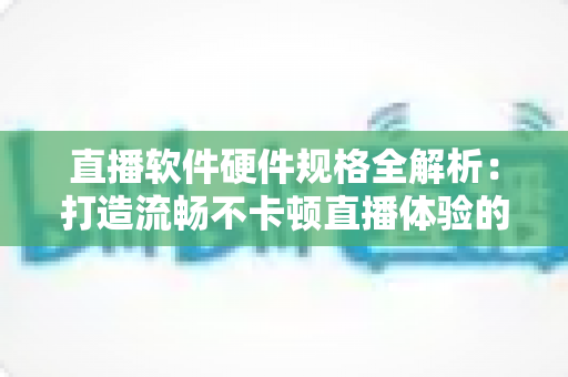 直播软件硬件规格全解析：打造流畅不卡顿直播体验的完整配置指南
