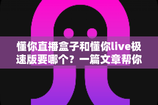 懂你直播盒子和懂你live极速版要哪个?一篇文章帮你彻底搞清楚最佳选择 懂你直播盒子和懂你live极速版要哪个?一篇文章帮你彻底搞清楚最佳选择