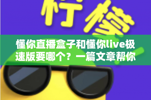 懂你直播盒子和懂你live极速版要哪个?一篇文章帮你彻底搞清楚最佳选择 懂你直播盒子和懂你live极速版要哪个?一篇文章帮你彻底搞清楚最佳选择