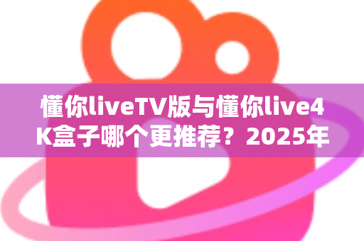 懂你liveTV版与懂你live4K盒子哪个更推荐?2025年超详细选购对比指南,看完不再纠结 懂你liveTV版与懂你live4K盒子哪个更推荐?2025年超详细选购对比指南,看完不再纠结
