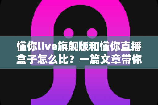 懂你live旗舰版和懂你直播盒子怎么比?一篇文章带你全面看清两大方案的真实差距 懂你live旗舰版和懂你直播盒子怎么比?一篇文章带你全面看清两大方案的真实差距