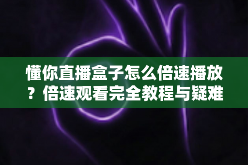 懂你直播盒子怎么倍速播放？倍速观看完全教程与疑难排查指南