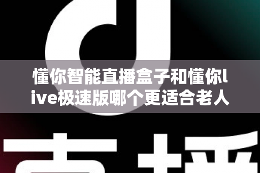 懂你智能直播盒子和懂你live极速版哪个更适合老人用？一文读懂长辈观影的最佳选择