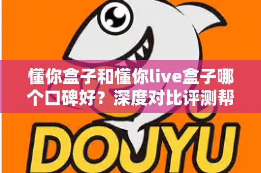 懂你盒子和懂你live盒子哪个口碑好?深度对比评测帮你选对不踩坑 懂你盒子和懂你live盒子哪个口碑好?深度对比评测帮你选对不踩坑