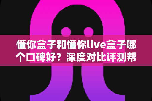 懂你盒子和懂你live盒子哪个口碑好?深度对比评测帮你选对不踩坑 懂你盒子和懂你live盒子哪个口碑好?深度对比评测帮你选对不踩坑