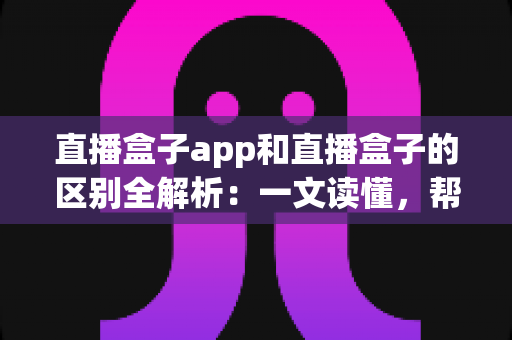 直播盒子app和直播盒子的区别全解析:一文读懂,帮你选出最适合的直播观看方案 直播盒子app和直播盒子的区别全解析:一文读懂,帮你选出最适合的直播观看方案