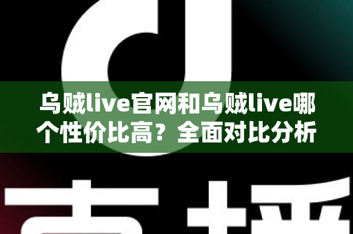 乌贼live官网和乌贼live哪个性价比高?全面对比分析与实用选择指南 乌贼live官网和乌贼live哪个性价比高?全面对比分析与实用选择指南