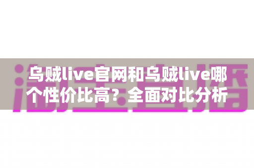 乌贼live官网和乌贼live哪个性价比高?全面对比分析与实用选择指南 乌贼live官网和乌贼live哪个性价比高?全面对比分析与实用选择指南