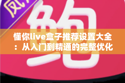懂你live盒子推荐设置大全：从入门到精通的完整优化配置指南