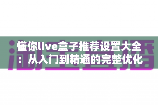 懂你live盒子推荐设置大全：从入门到精通的完整优化配置指南