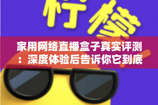 家用网络直播盒子真实评测:深度体验后告诉你它到底值不值得买? 家用网络直播盒子真实评测:深度体验后告诉你它到底值不值得买?
