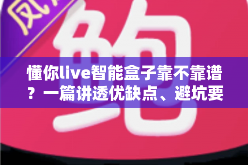 懂你live智能盒子靠不靠谱?一篇讲透优缺点、避坑要点与选购建议的深度评测 懂你live智能盒子靠不靠谱?一篇讲透优缺点、避坑要点与选购建议的深度评测
