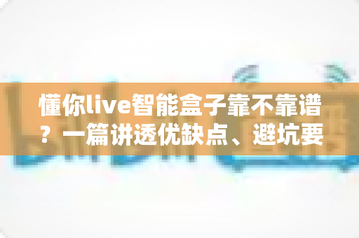 懂你live智能盒子靠不靠谱?一篇讲透优缺点、避坑要点与选购建议的深度评测 懂你live智能盒子靠不靠谱?一篇讲透优缺点、避坑要点与选购建议的深度评测