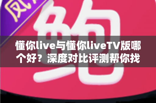 懂你live与懂你liveTV版哪个好?深度对比评测帮你找到最适合的观影选择 懂你live与懂你liveTV版哪个好?深度对比评测帮你找到最适合的观影选择