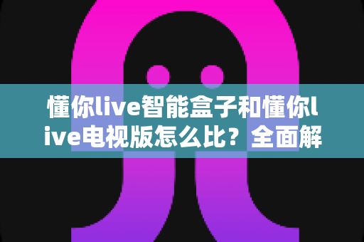 懂你live智能盒子和懂你live电视版怎么比?全面解析两者差异,帮你选对不踩坑 懂你live智能盒子和懂你live电视版怎么比?全面解析两者差异,帮你选对不踩坑