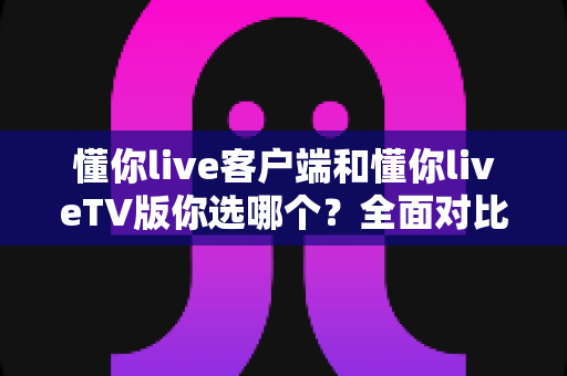 懂你live客户端和懂你liveTV版你选哪个?全面对比分析帮你找到最适合的观看方式 懂你live客户端和懂你liveTV版你选哪个?全面对比分析帮你找到最适合的观看方式
