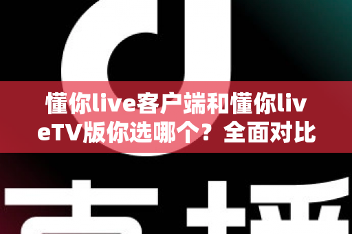 懂你live客户端和懂你liveTV版你选哪个？全面对比分析帮你找到最适合的观看方式