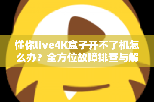 懂你live4K盒子开不了机怎么办？全方位故障排查与解决方法大公开