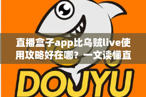 直播盒子app比乌贼live使用攻略好在哪？一文读懂直播应用选择与实操指南