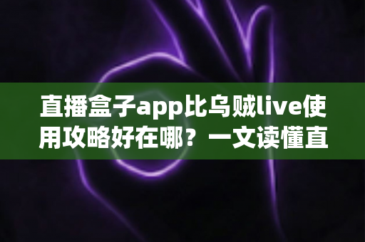直播盒子app比乌贼live使用攻略好在哪？一文读懂直播应用选择与实操指南