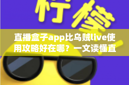 直播盒子app比乌贼live使用攻略好在哪？一文读懂直播应用选择与实操指南