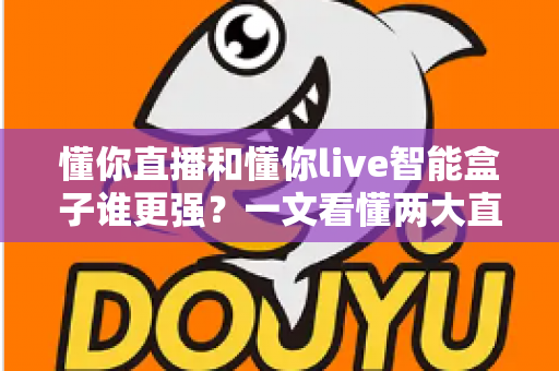 懂你直播和懂你live智能盒子谁更强?一文看懂两大直播神器的真实差异与选购建议 懂你直播和懂你live智能盒子谁更强?一文看懂两大直播神器的真实差异与选购建议