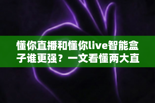 懂你直播和懂你live智能盒子谁更强?一文看懂两大直播神器的真实差异与选购建议 懂你直播和懂你live智能盒子谁更强?一文看懂两大直播神器的真实差异与选购建议