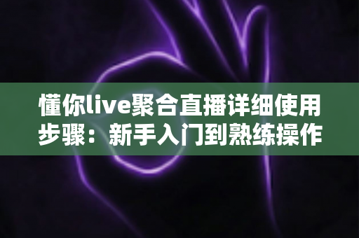 懂你live聚合直播详细使用步骤:新手入门到熟练操作的全方位实战指南 懂你live聚合直播详细使用步骤:新手入门到熟练操作的全方位实战指南