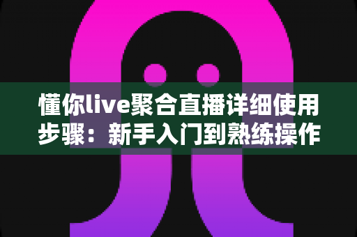 懂你live聚合直播详细使用步骤:新手入门到熟练操作的全方位实战指南 懂你live聚合直播详细使用步骤:新手入门到熟练操作的全方位实战指南