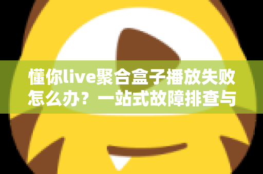 懂你live聚合盒子播放失败怎么办?一站式故障排查与解决方法全攻略 懂你live聚合盒子播放失败怎么办?一站式故障排查与解决方法全攻略