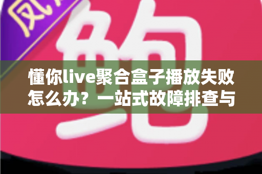 懂你live聚合盒子播放失败怎么办?一站式故障排查与解决方法全攻略 懂你live聚合盒子播放失败怎么办?一站式故障排查与解决方法全攻略