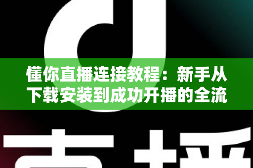 懂你直播连接教程：新手从下载安装到成功开播的全流程实操指南