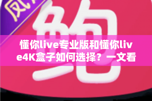 懂你live专业版和懂你live4K盒子如何选择？一文看懂软硬件版本差异，帮你找到最适合自己的观看方案