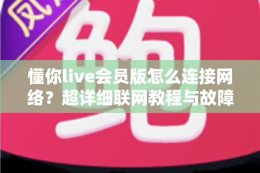 懂你live会员版怎么连接网络？超详细联网教程与故障排查指南，让你秒变K歌高手