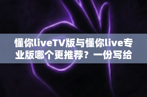 懂你liveTV版与懂你live专业版哪个更推荐?一份写给普通用户的深度对比指南 懂你liveTV版与懂你live专业版哪个更推荐?一份写给普通用户的深度对比指南