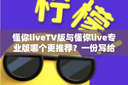 懂你liveTV版与懂你live专业版哪个更推荐?一份写给普通用户的深度对比指南 懂你liveTV版与懂你live专业版哪个更推荐?一份写给普通用户的深度对比指南