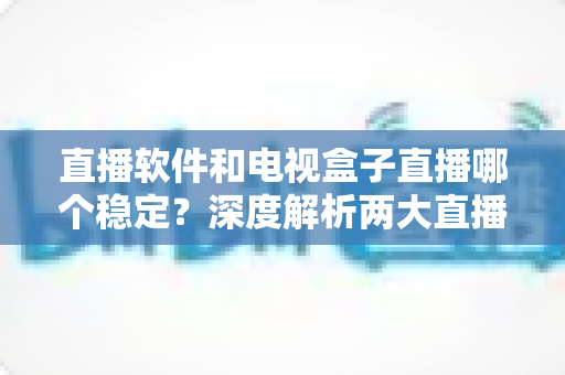 直播软件和电视盒子直播哪个稳定?深度解析两大直播方案的稳定性差异与选购建议 直播软件和电视盒子直播哪个稳定?深度解析两大直播方案的稳定性差异与选购建议