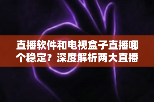 直播软件和电视盒子直播哪个稳定?深度解析两大直播方案的稳定性差异与选购建议 直播软件和电视盒子直播哪个稳定?深度解析两大直播方案的稳定性差异与选购建议
